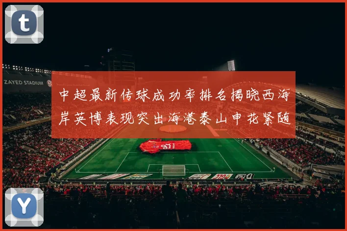 中超最新传球成功率排名揭晓西海岸英博表现突出海港泰山申花紧随其后