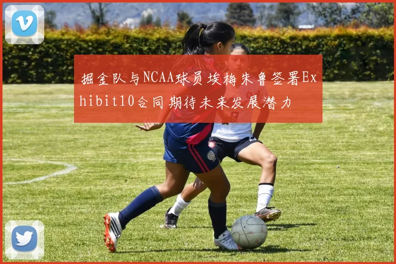 掘金队与NCAA球员埃梅朱鲁签署Exhibit10合同期待未来发展潜力