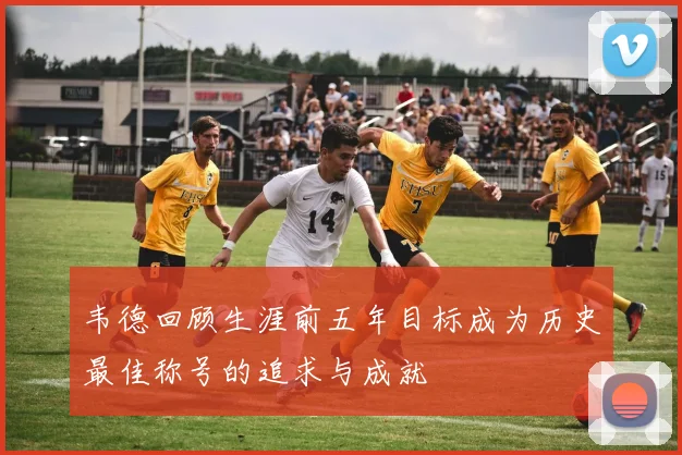 韦德回顾生涯前五年目标成为历史最佳称号的追求与成就