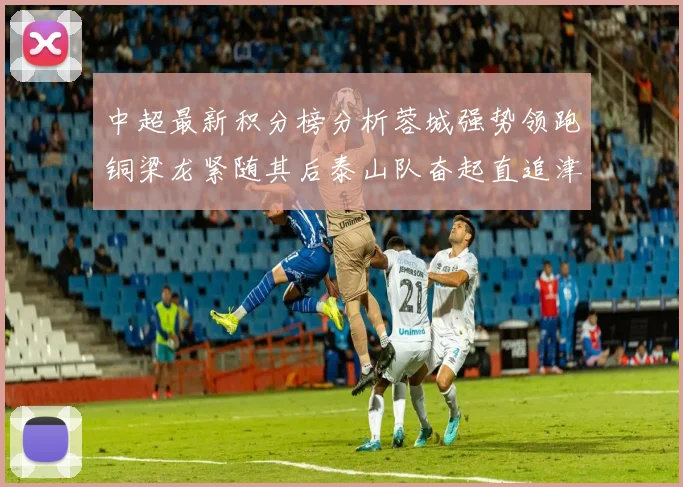 中超最新积分榜分析蓉城强势领跑铜梁龙紧随其后泰山队奋起直追津门虎仍需努力