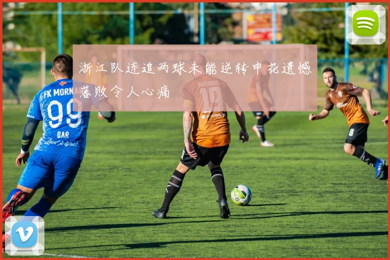 浙江队连追两球未能逆转申花遗憾落败令人心痛