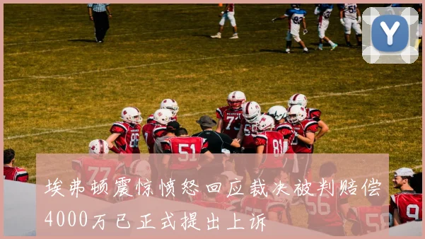 埃弗顿震惊愤怒回应裁决被判赔偿4000万已正式提出上诉
