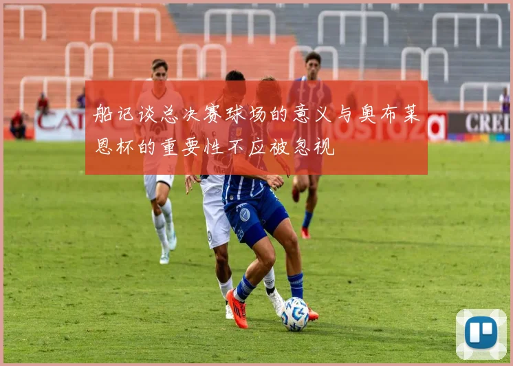 船记谈总决赛球场的意义与奥布莱恩杯的重要性不应被忽视