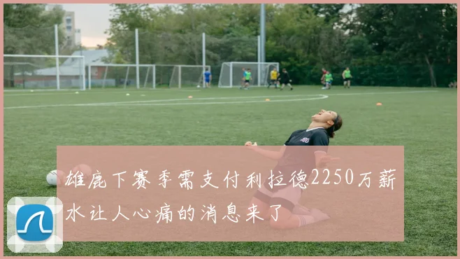 雄鹿下赛季需支付利拉德2250万薪水让人心痛的消息来了