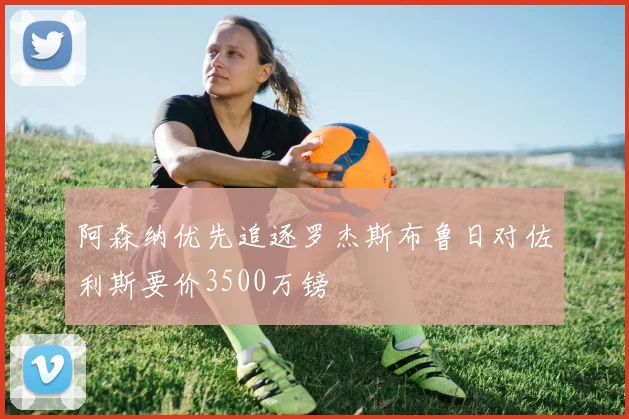 阿森纳优先追逐罗杰斯布鲁日对佐利斯要价3500万镑