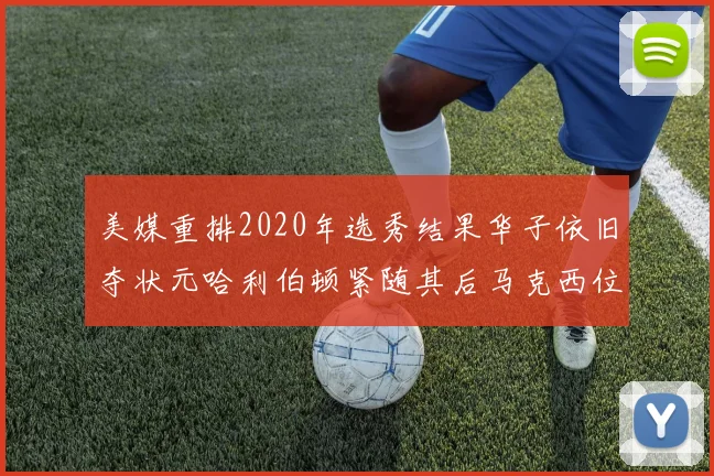 美媒重排2020年选秀结果华子依旧夺状元哈利伯顿紧随其后马克西位列探花