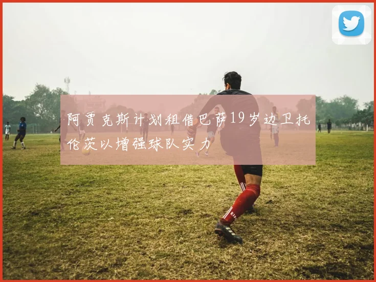 阿贾克斯计划租借巴萨19岁边卫托伦茨以增强球队实力