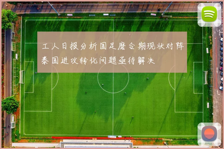 工人日报分析国足磨合期现状对阵泰国进攻转化问题亟待解决