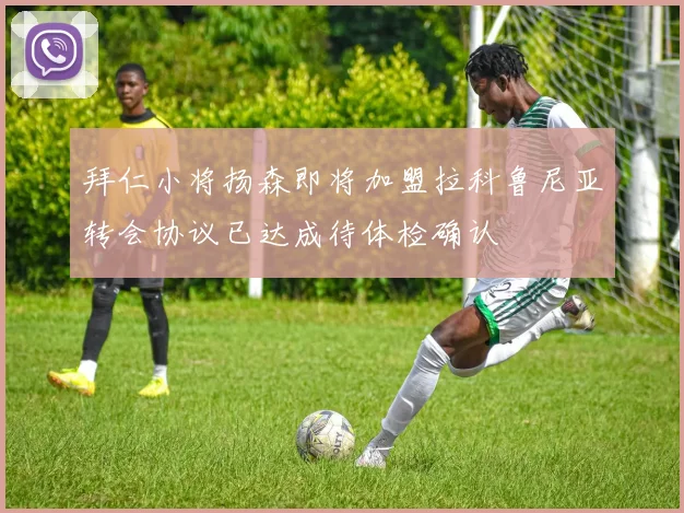 拜仁小将扬森即将加盟拉科鲁尼亚转会协议已达成待体检确认