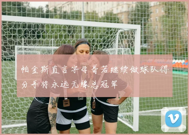 帕金斯直言字母哥若继续做球队得分手将永远无缘总冠军