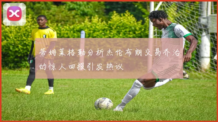 蒂姆莱格勒分析杰伦布朗交易乔治的惊人回报引发热议