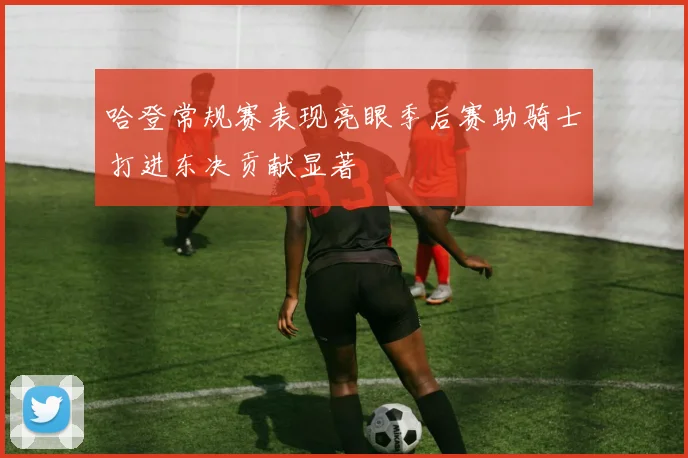 哈登常规赛表现亮眼季后赛助骑士打进东决贡献显著
